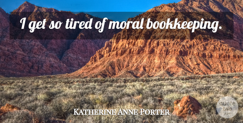 Katherine Anne Porter Quote About Tired, Moral, Bookkeeping: I Get So Tired Of...