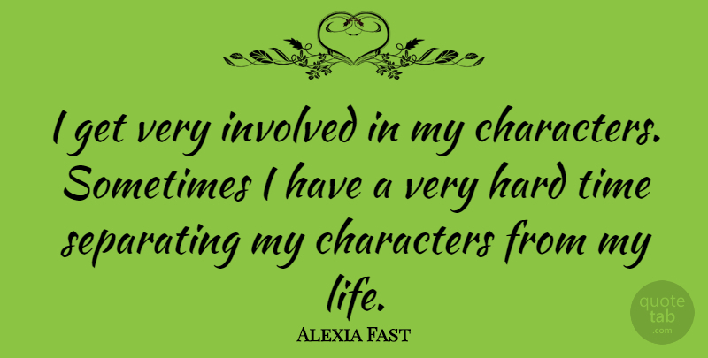 Alexia Fast Quote About Character, Hard Times, Sometimes: I Get Very Involved In...