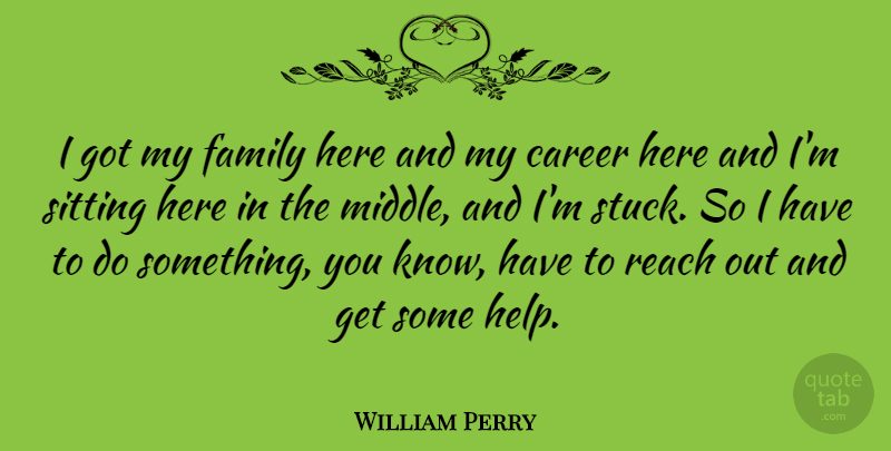 William Perry Quote About Family, Reach, Sitting: I Got My Family Here...