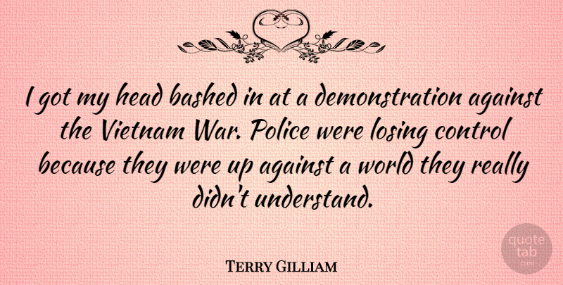 Terry Gilliam Quote About War, Losing Control, Police: I Got My Head Bashed...
