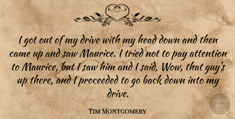 Tim Montgomery Quote About Attention, Came, Drive, Head, Pay: I Got Out Of My...