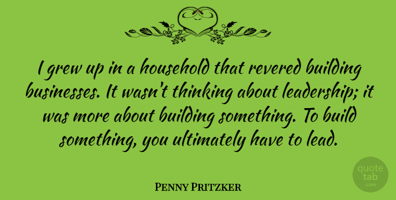 Penny Pritzker Quote About Thinking, Building Something, Grew: I Grew Up In A...