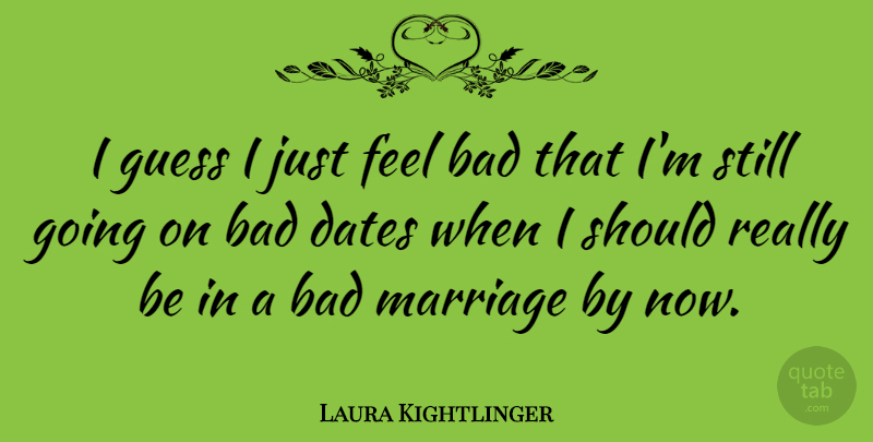 Laura Kightlinger Quote About Bad, Marriage: I Guess I Just Feel...