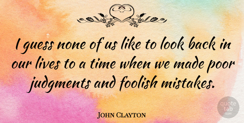 John Clayton Quote About Foolish, Guess, Judgments, Lives, None: I Guess None Of Us...