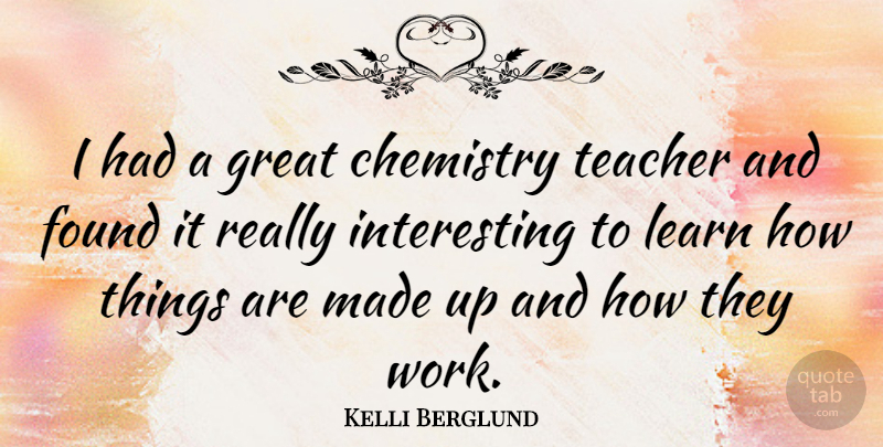 Kelli Berglund Quote About Chemistry, Found, Great, Learn, Teacher: I Had A Great Chemistry...