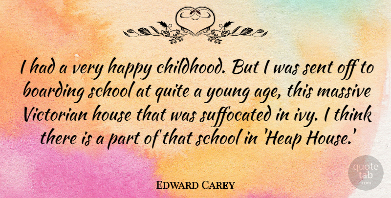 Edward Carey Quote About Age, Boarding, Happy, House, Massive: I Had A Very Happy...