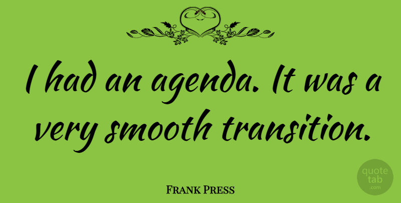 Frank Press Quote About Transition, Agendas, Smooth: I Had An Agenda It...