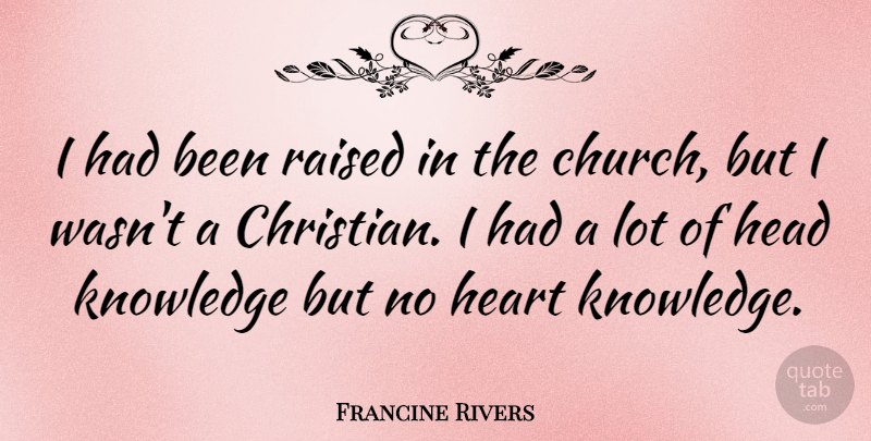 Francine Rivers Quote About Head, Knowledge, Raised: I Had Been Raised In...