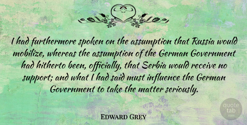 Edward Grey Quote About Assumption, German, Government, Hitherto, Influence: I Had Furthermore Spoken On...