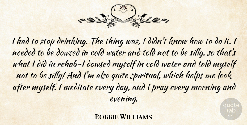 Robbie Williams Quote About Cold, Helps, Meditate, Morning, Needed: I Had To Stop Drinking...
