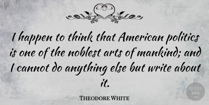 Theodore White Quote About Art, Writing, Thinking: I Happen To Think That...