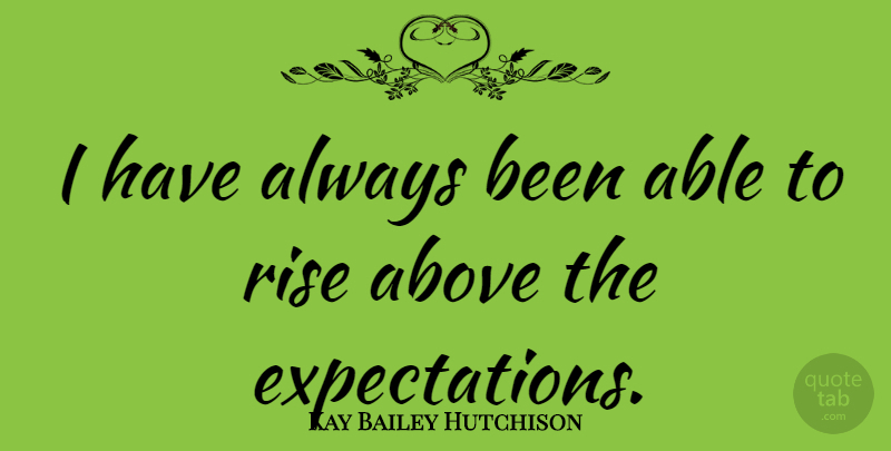 Kay Bailey Hutchison Quote About Expectations, Able, Rise Above: I Have Always Been Able...