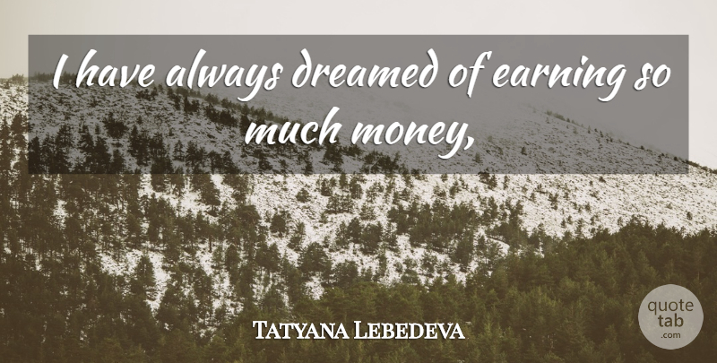 Tatyana Lebedeva Quote About Dreamed, Earning: I Have Always Dreamed Of...