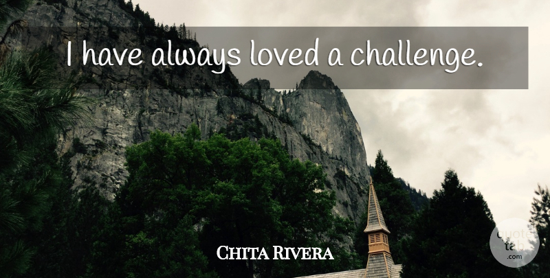 Chita Rivera Quote About Challenges: I Have Always Loved A...