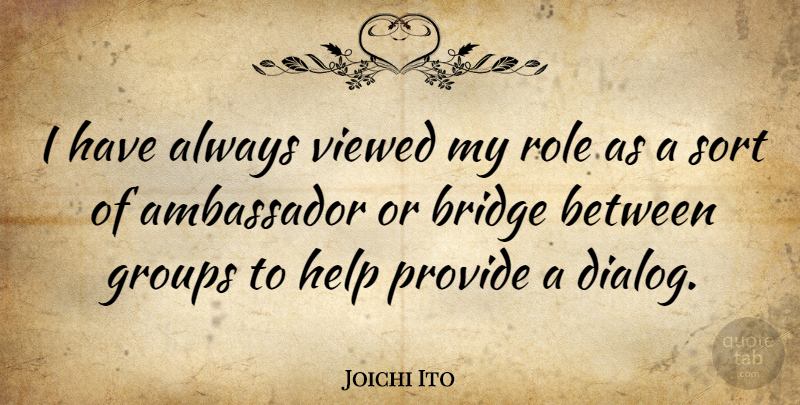 Joichi Ito Quote About Bridges, Roles, Ambassadors: I Have Always Viewed My...