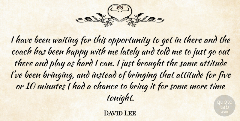 David Lee Quote About Attitude, Bring, Bringing, Brought, Chance: I Have Been Waiting For...