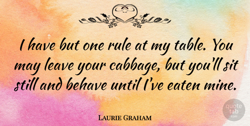 Laurie Graham Quote About Behave, Eaten, Rule, Sit, Until: I Have But One Rule...