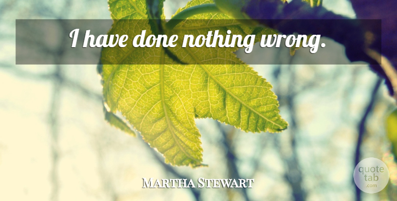 Martha Stewart Quote About Done: I Have Done Nothing Wrong...