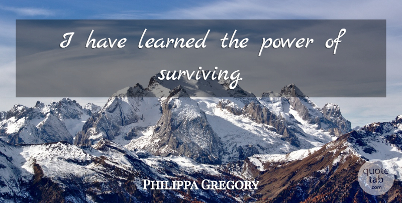 Philippa Gregory Quote About I Have Learned, Surviving: I Have Learned The Power...