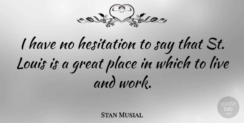 Stan Musial Quote About Great, Hesitation, Work: I Have No Hesitation To...