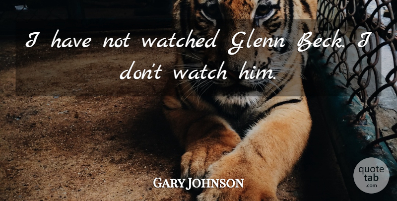 Gary Johnson Quote About Watched: I Have Not Watched Glenn...