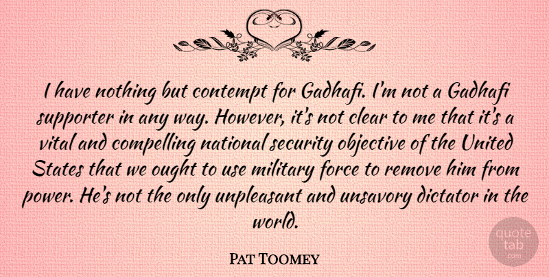 Pat Toomey Quote About Clear, Compelling, Contempt, Dictator, Force: I Have Nothing But Contempt...