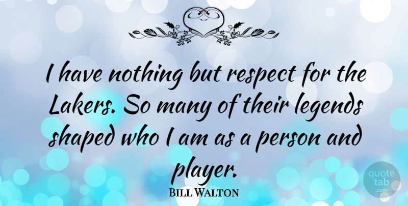 Bill Walton Quote About Player, Who I Am, Legends: I Have Nothing But Respect...