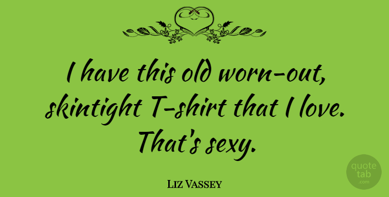 Liz Vassey Quote About Sexy, T Shirt, Shirts: I Have This Old Worn...