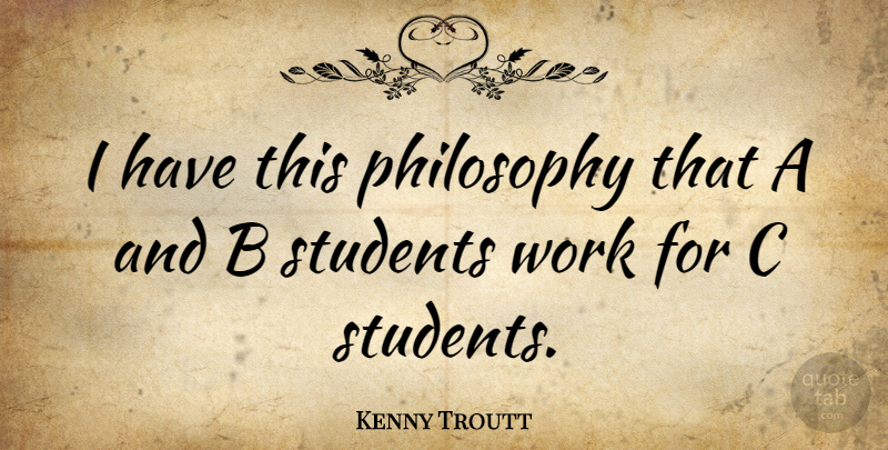 Kenny Troutt Quote About Philosophy, Students: I Have This Philosophy That...