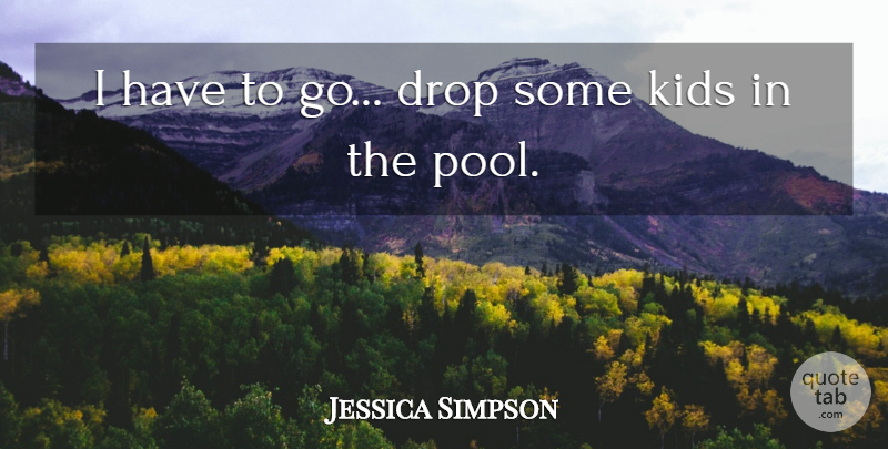 Jessica Simpson Quote About Kids, Pool: I Have To Go Drop...