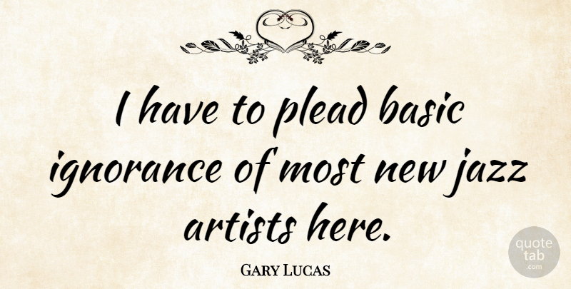 Gary Lucas Quote About Ignorance, Artist, Jazz: I Have To Plead Basic...
