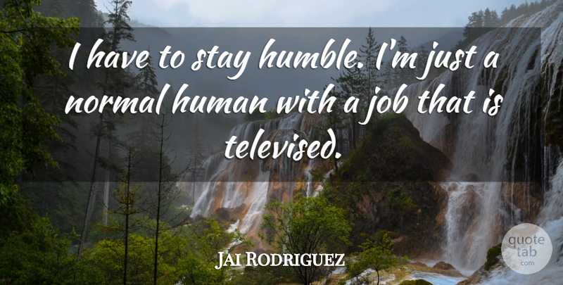 Jai Rodriguez Quote About Jobs, Humble, Normal: I Have To Stay Humble...