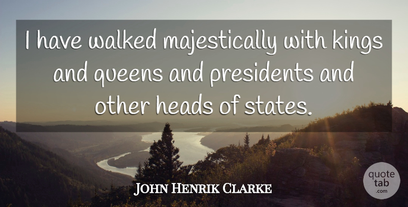 John Henrik Clarke Quote About Queens, Kings, President: I Have Walked Majestically With...
