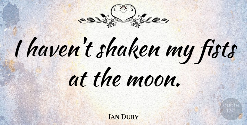 Ian Dury Quote About Moon, Hands, Fists: I Havent Shaken My Fists...