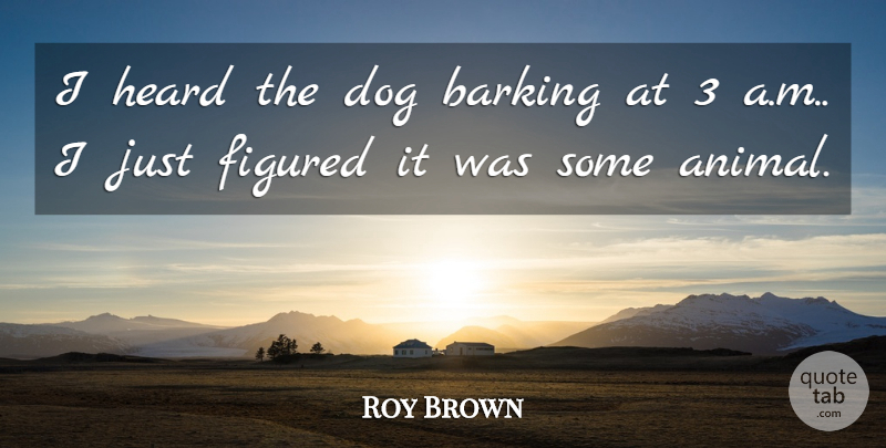 Roy Brown Quote About Barking, Dog, Figured, Heard: I Heard The Dog Barking...