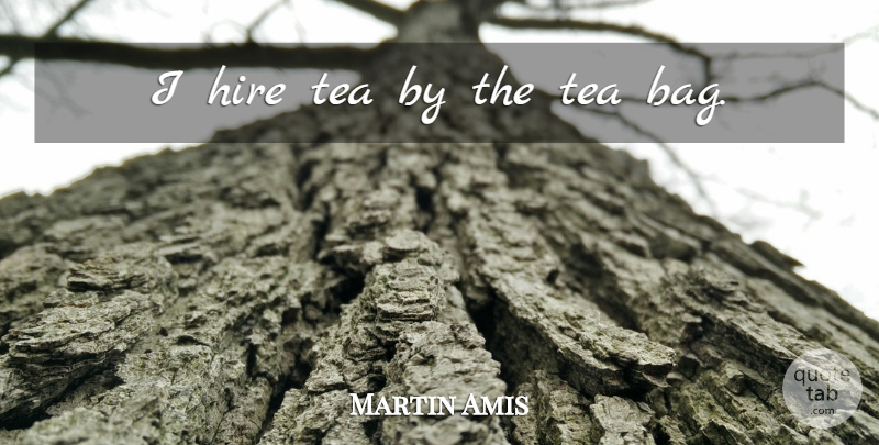 Martin Amis Quote About Money, Tea, Bags: I Hire Tea By The...