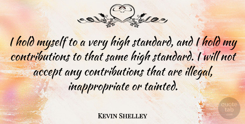 Kevin Shelley Quote About High Standards, Inappropriate, Accepting: I Hold Myself To A...