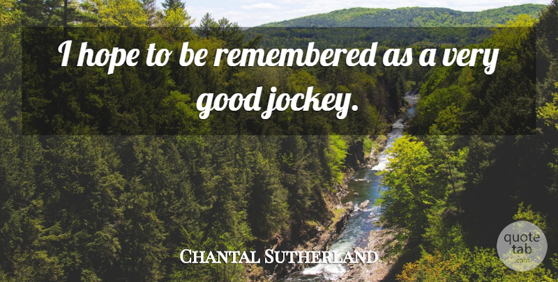 Chantal Sutherland Quote About Jockeys, Very Good, Remembered: I Hope To Be Remembered...