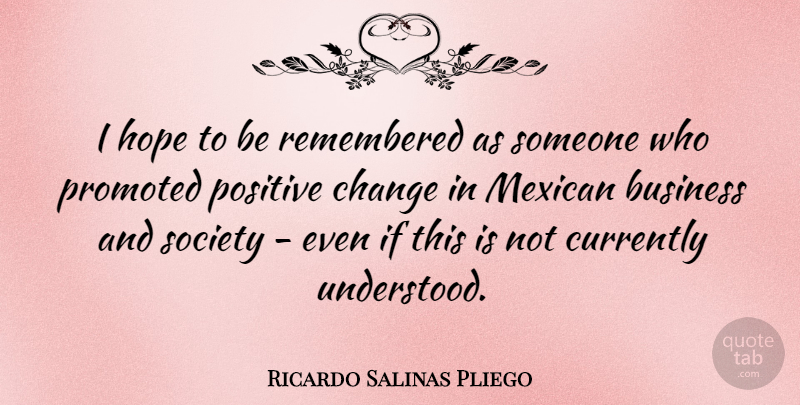 Ricardo Salinas Pliego Quote About Business, Change, Currently, Hope, Mexican: I Hope To Be Remembered...