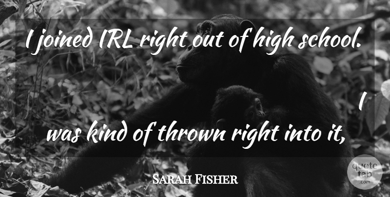 Sarah Fisher Quote About High, Joined, Thrown: I Joined Irl Right Out...