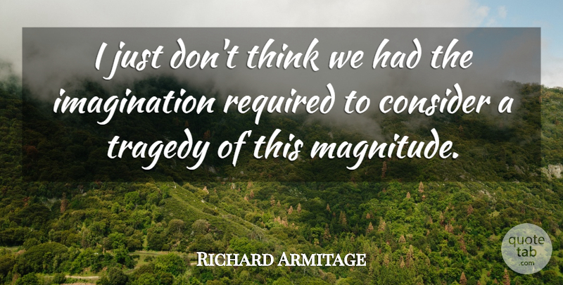 Richard Armitage Quote About Consider, Imagination, Required, Tragedy: I Just Dont Think We...