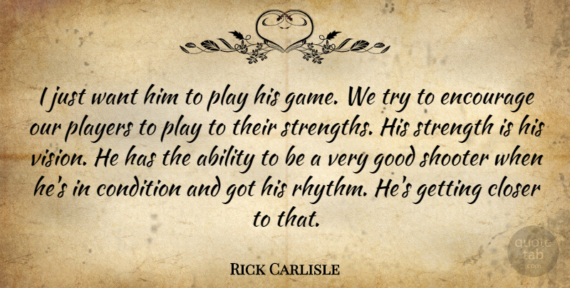 Rick Carlisle Quote About Ability, Closer, Condition, Encourage, Good: I Just Want Him To...