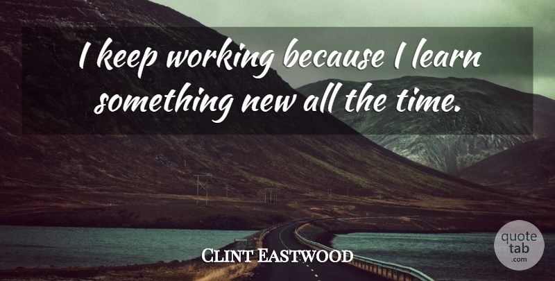 Clint Eastwood Quote About Something New, Never Stop Learning: I Keep Working Because I...