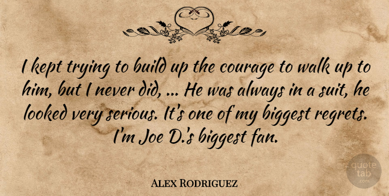 Alex Rodriguez Quote About Biggest, Build, Courage, Joe, Kept: I Kept Trying To Build...