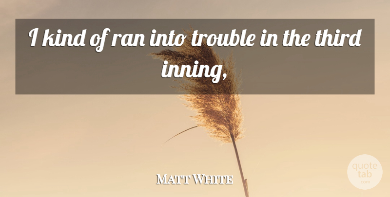 Matt White Quote About Ran, Third, Trouble: I Kind Of Ran Into...