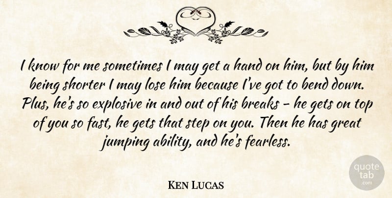 Ken Lucas Quote About Bend, Breaks, Explosive, Gets, Great: I Know For Me Sometimes...