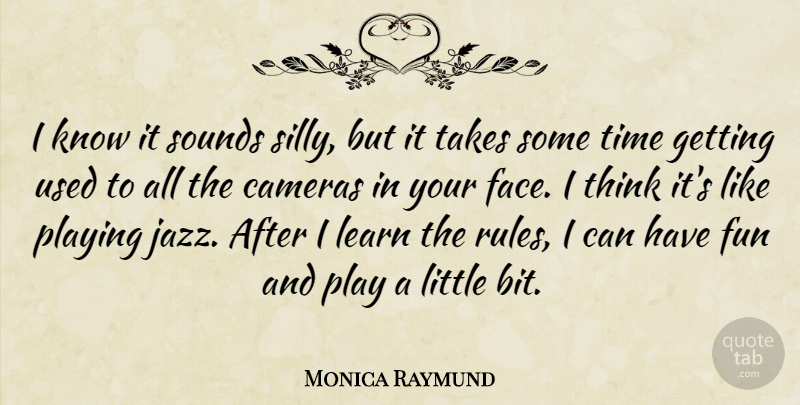Monica Raymund Quote About Cameras, Playing, Sounds, Takes, Time: I Know It Sounds Silly...