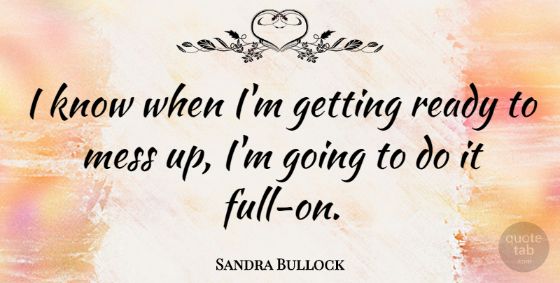 Sandra Bullock Quote About Mess, Ready, Knows: I Know When Im Getting...