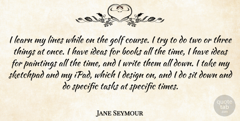 Jane Seymour Quote About Books, Design, Golf, Ideas, Learn: I Learn My Lines While...