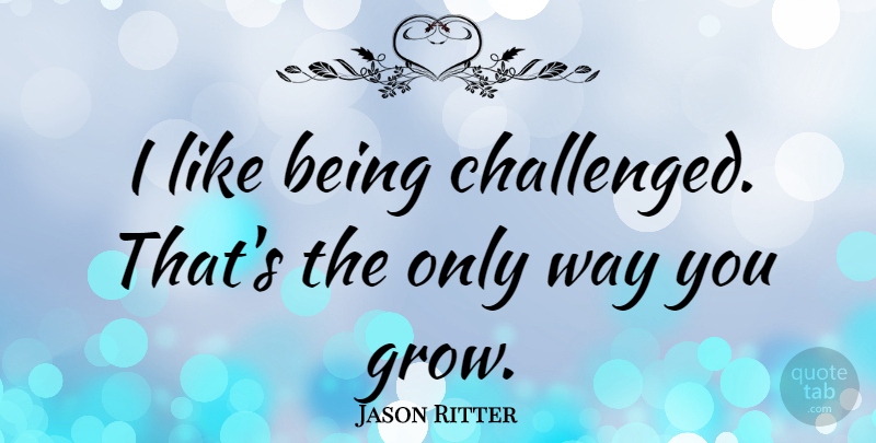 Jason Ritter Quote About Way, Grows: I Like Being Challenged Thats...